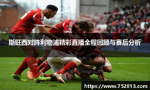 斯旺西对阵利物浦精彩直播全程回顾与赛后分析